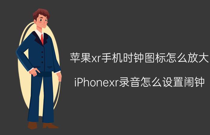 苹果xr手机时钟图标怎么放大 iPhonexr录音怎么设置闹钟？